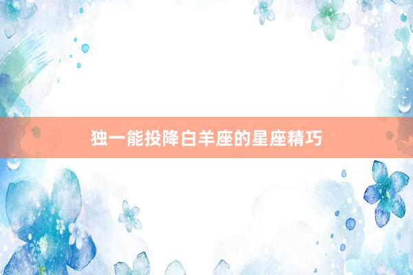 独一能投降白羊座的星座精巧