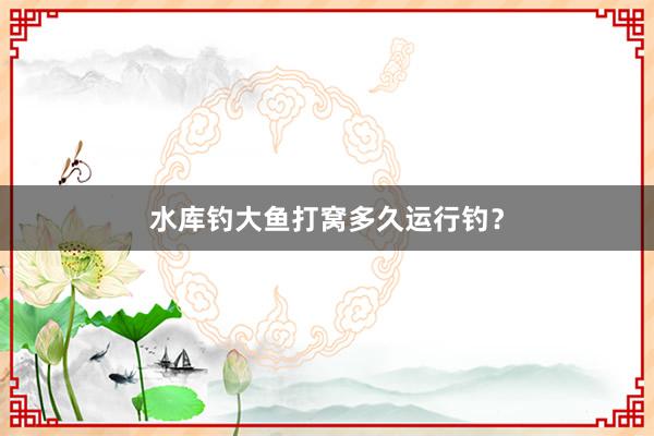 水库钓大鱼打窝多久运行钓？