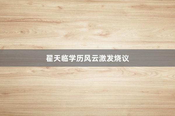 翟天临学历风云激发烧议